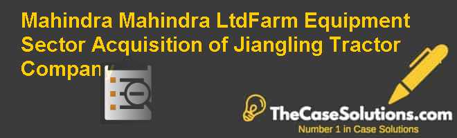 Mahindra & Mahindra Ltd.–Farm Equipment Sector: Acquisition of Jiangling Tractor Company Case Solution